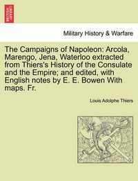 Cover image for The Campaigns of Napoleon: Arcola, Marengo, Jena, Waterloo Extracted from Thiers's History of the Consulate and the Empire; And Edited, with English Notes by E. E. Bowen with Maps. Fr.