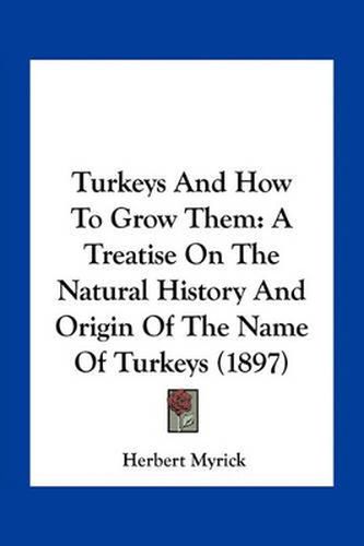 Turkeys and How to Grow Them: A Treatise on the Natural History and Origin of the Name of Turkeys (1897)