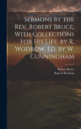 Cover image for Sermons by the Rev. Robert Bruce, With Collections for His Life, by R. Wodrow, Ed. by W. Cunningham