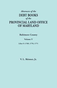 Cover image for Abstracts of the Debt Books of the Provincial Land Office of Maryland. Baltimore County, Volume V. Liber 9: 1769, 1770, 1771