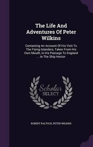 The Life and Adventures of Peter Wilkins: Containing an Account of His Visit to the Flying Islanders, Taken from His Own Mouth, in His Passage to England ... in the Ship Hector