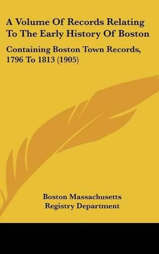 Cover image for A Volume of Records Relating to the Early History of Boston: Containing Boston Town Records, 1796 to 1813 (1905)