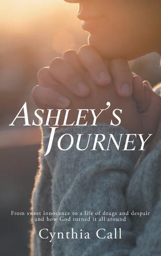 Cover image for Ashley's Journey: From Sweet Innocence to a Life of Drugs and Despair and How God Turned It All Around