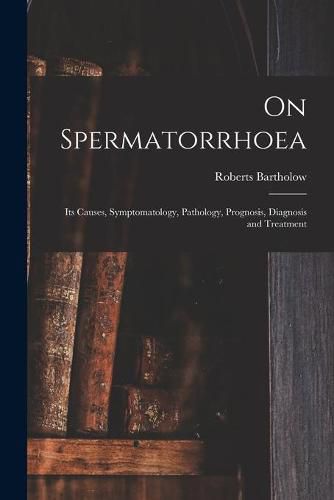 Cover image for On Spermatorrhoea: Its Causes, Symptomatology, Pathology, Prognosis, Diagnosis and Treatment