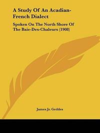 Cover image for A Study of an Acadian-French Dialect: Spoken on the North Shore of the Baie-Des-Chaleurs (1908)