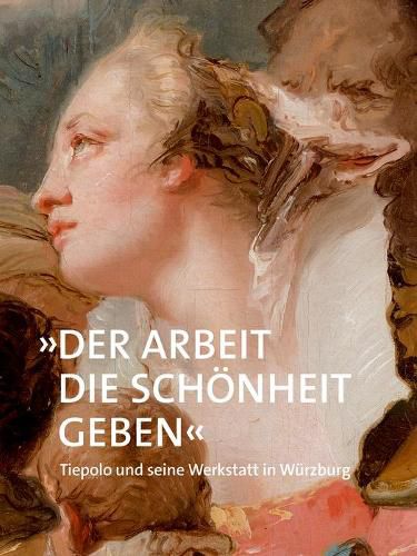 Der Arbeit die Schoenheit geben: Tiepolo und seine Werkstatt in Wurzburg