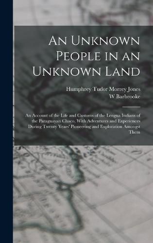 An Unknown People in an Unknown Land; an Account of the Life and Customs of the Lengua Indians of the Paraguayan Chaco, With Adventures and Experiences During Twenty Years' Pioneering and Exploration Amongst Them