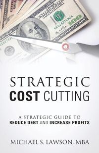 Cover image for Strategic Cost Cutting: A Strategic Guide To Reduce Debt and Increase Profits