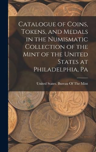 Cover image for Catalogue of Coins, Tokens, and Medals in the Numismatic Collection of the Mint of the United States at Philadelphia, Pa