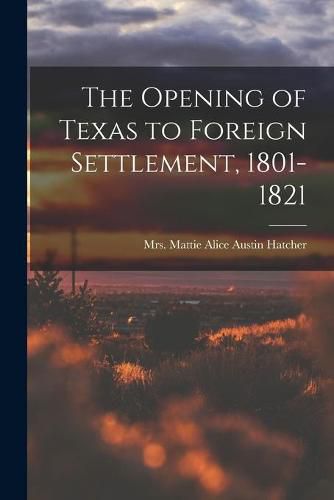 Cover image for The Opening of Texas to Foreign Settlement, 1801-1821