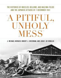 Cover image for A Pitiful, Unholy Mess: The Histories of Wheeler Bellows and Haleiwa Fields and the Japanese Attacks of 7 December 1941