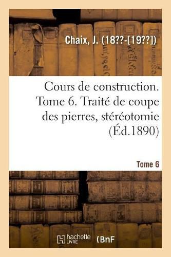 Cours de Construction. Tome 6. Traite de Coupe Des Pierres, Stereotomie