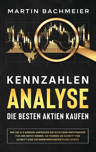 Kennzahlen-Analyse - Die besten Aktien kaufen: Wie Sie als Boersen-Anfanger die richtigen Wertpapiere fur Ihr Depot finden. So fuhren Sie Schritt fur Schritt eine Unternehmensbewertung durch