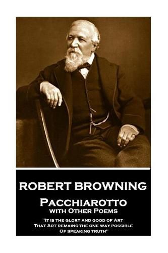 Cover image for Robert Browning - Pacchiarotto with Other Poems: it Is the Glory and Good of Art That Art Remains the One Way Possible of Speaking Truth