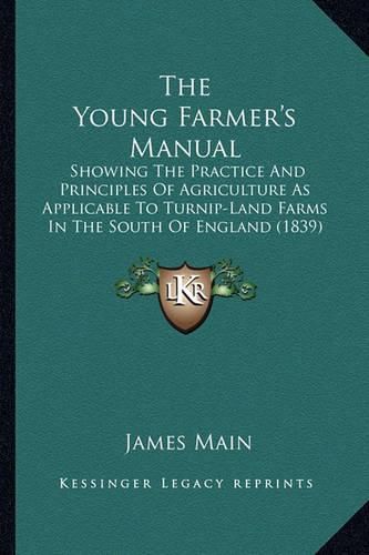 Cover image for The Young Farmer's Manual: Showing the Practice and Principles of Agriculture as Applicable to Turnip-Land Farms in the South of England (1839)