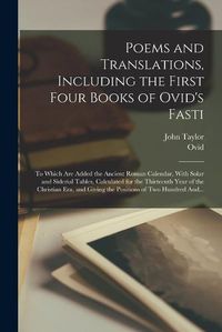 Cover image for Poems and Translations, Including the First Four Books of Ovid's Fasti; to Which Are Added the Ancient Roman Calendar, With Solar and Siderial Tables, Calculated for the Thirteenth Year of the Christian Era, and Giving the Positions of Two Hundred And...