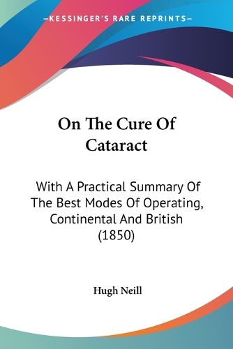 Cover image for On The Cure Of Cataract: With A Practical Summary Of The Best Modes Of Operating, Continental And British (1850)