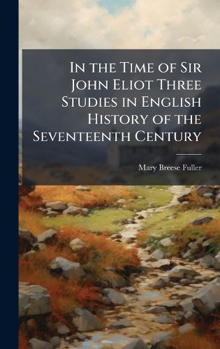 Cover image for In the Time of Sir John Eliot Three Studies in English History of the Seventeenth Century