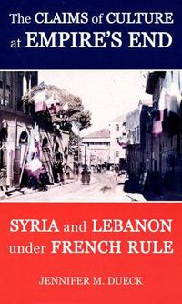 Cover image for The Claims of Culture at Empire's End: Syria and Lebanon under French Rule