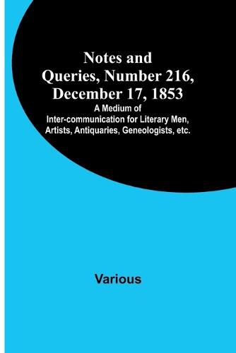 Cover image for Notes and Queries, Number 216, December 17, 1853; A Medium of Inter-communication for Literary Men, Artists, Antiquaries, Geneologists, etc.