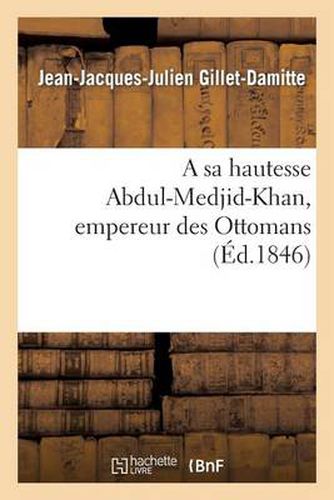 Cover image for A Sa Hautesse Abdul-Medjid-Khan, Empereur Des Ottomans, Epitre Adressee Par J.-J. Gillet-Damitte: A l'Occasion Des Nouveaux Decrets Ou Se Developpent Les Vues Genereuses...