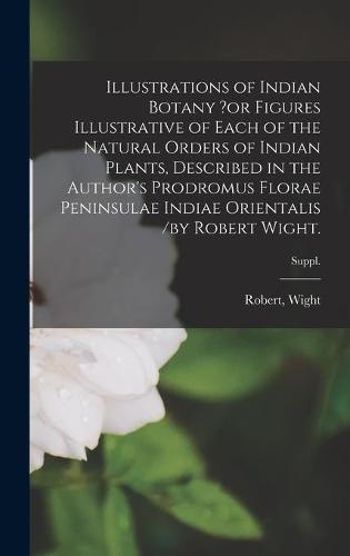 Illustrations of Indian Botany ?or Figures Illustrative of Each of the Natural Orders of Indian Plants, Described in the Author's Prodromus Florae Peninsulae Indiae Orientalis /by Robert Wight.; suppl.