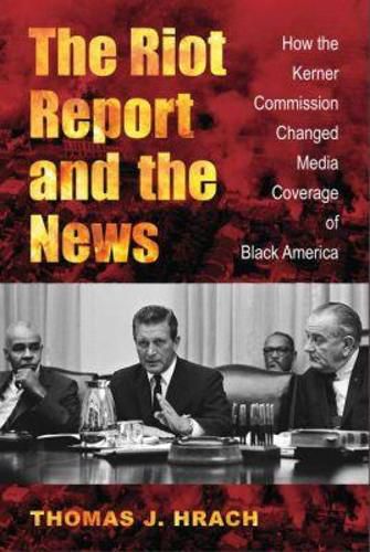 Cover image for The Riot Report and the News: How the Kerner Commission Changed Media Coverage of Black America
