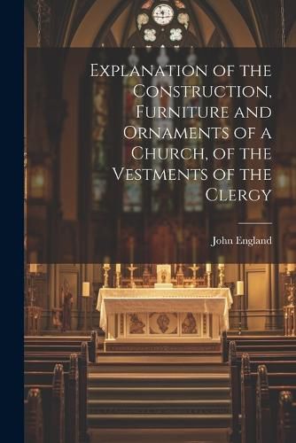 Explanation of the Construction, Furniture and Ornaments of a Church, of the Vestments of the Clergy