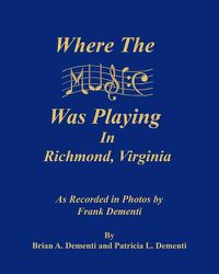 Cover image for Where the Music Was Playing in Richmond, Virginia: As Recorded in Photos by Frank Dementi