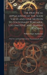 Cover image for The Practical Application of the Slide Valve and Link Motion to Stationary, Portable, Locomotive, and Marine Engines