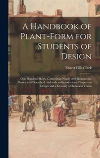 Cover image for A Handbook of Plant-form for Students of Design; One Hundred Plates, Comprising Nearly 800 Illustrations, Drawn and Described, and With an Introductory Chapter on Design and a Glossary of Botanical Terms