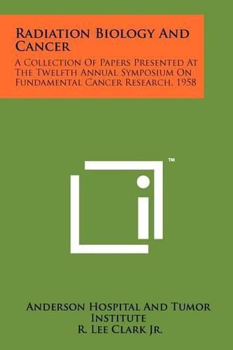 Radiation Biology and Cancer: A Collection of Papers Presented at the Twelfth Annual Symposium on Fundamental Cancer Research, 1958