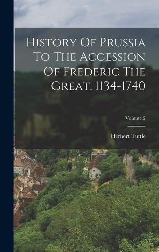 Cover image for History Of Prussia To The Accession Of Frederic The Great, 1134-1740; Volume 2