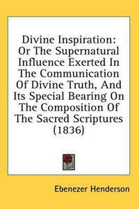 Cover image for Divine Inspiration: Or the Supernatural Influence Exerted in the Communication of Divine Truth, and Its Special Bearing on the Composition of the Sacred Scriptures (1836)