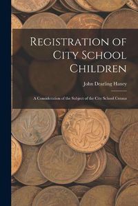 Cover image for Registration of City School Children: a Consideration of the Subject of the City School Census
