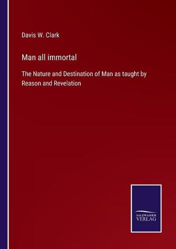 Cover image for Man all immortal: The Nature and Destination of Man as taught by Reason and Revelation