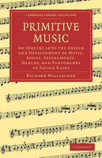 Cover image for Primitive Music: An Inquiry into the Origin and Development of Music, Songs, Instruments, Dances, and Pantomimes of Savage Races