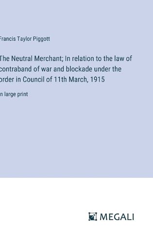 Cover image for The Neutral Merchant; In relation to the law of contraband of war and blockade under the order in Council of 11th March, 1915