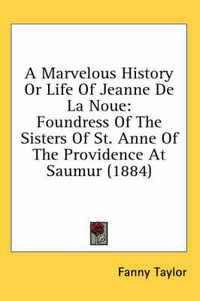 Cover image for A Marvelous History or Life of Jeanne de La Noue: Foundress of the Sisters of St. Anne of the Providence at Saumur (1884)