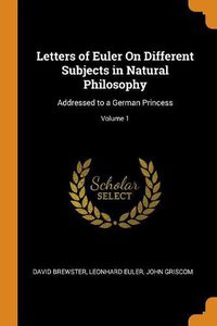 Cover image for Letters of Euler on Different Subjects in Natural Philosophy: Addressed to a German Princess; Volume 1