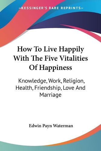 Cover image for How to Live Happily with the Five Vitalities of Happiness: Knowledge, Work, Religion, Health, Friendship, Love and Marriage