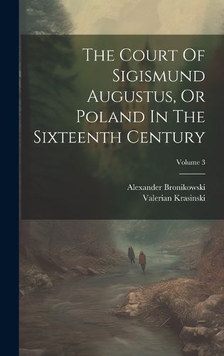 Cover image for The Court Of Sigismund Augustus, Or Poland In The Sixteenth Century; Volume 3