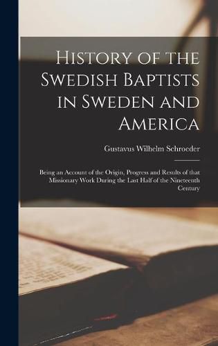 Cover image for History of the Swedish Baptists in Sweden and America: Being an Account of the Origin, Progress and Results of That Missionary Work During the Last Half of the Nineteenth Century