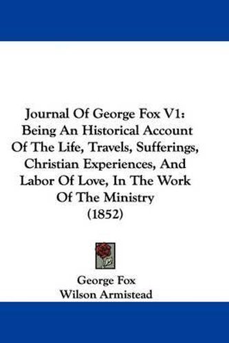Cover image for Journal Of George Fox V1: Being An Historical Account Of The Life, Travels, Sufferings, Christian Experiences, And Labor Of Love, In The Work Of The Ministry (1852)
