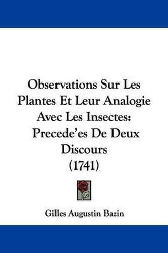 Observations Sur Les Plantes Et Leur Analogie Avec Les Insectes: Precede'es de Deux Discours (1741)