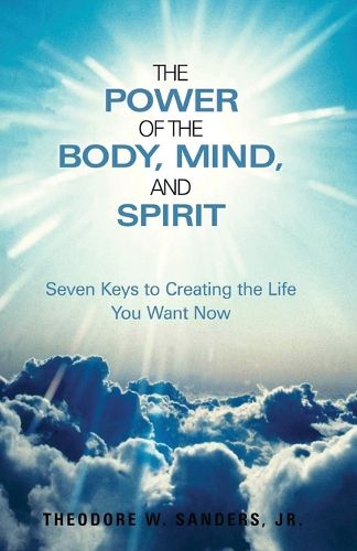 The Power of the Body, Mind, and Spirit: Seven Keys to Creating the Life You Want Now