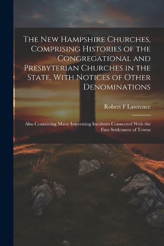 Cover image for The New Hampshire Churches, Comprising Histories of the Congregational and Presbyterian Churches in the State, With Notices of Other Denominations; Also Containing Many Interesting Incidents Connected With the First Settlement of Towns