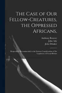 Cover image for The Case of Our Fellow-creatures, the Oppressed Africans,: Respectfully Recommended to the Serious Consideration of the Legislature of Great-Britain