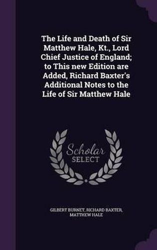 The Life and Death of Sir Matthew Hale, Kt., Lord Chief Justice of England; To This New Edition Are Added, Richard Baxter's Additional Notes to the Life of Sir Matthew Hale