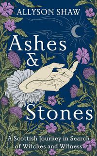 Cover image for Ashes and Stones: A Scottish Journey in Search of Witches and Witness